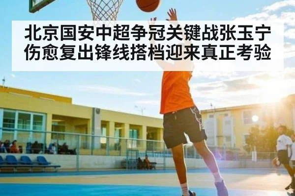 北京国安中超争冠关键战张玉宁伤愈复出锋线搭档迎来真正考验