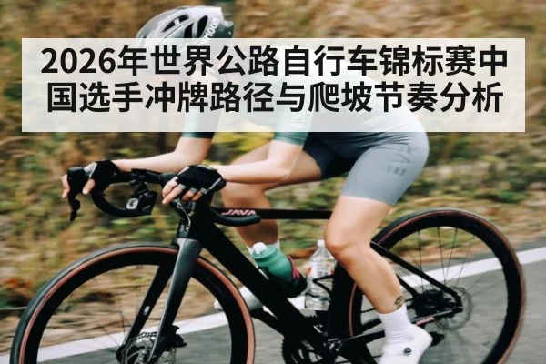 2026年世界公路自行车锦标赛中国选手冲牌路径与爬坡节奏分析