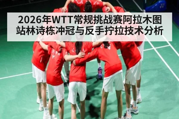 2026年WTT常规挑战赛阿拉木图站林诗栋冲冠与反手拧拉技术分析
