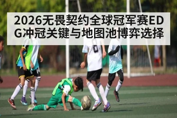 2026无畏契约全球冠军赛EDG冲冠关键与地图池博弈选择