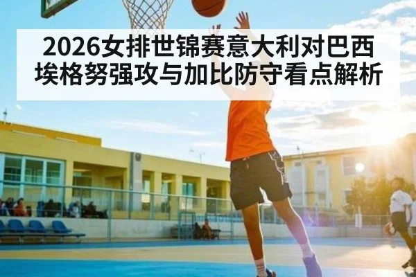 2026女排世锦赛意大利对巴西埃格努强攻与加比防守看点解析