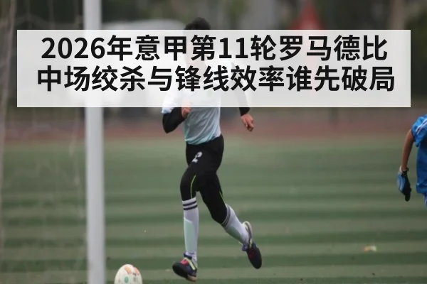 2026年意甲第11轮罗马德比中场绞杀与锋线效率谁先破局