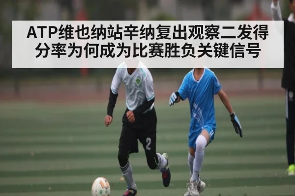 ATP维也纳站辛纳复出观察二发得分率为何成为比赛胜负关键信号