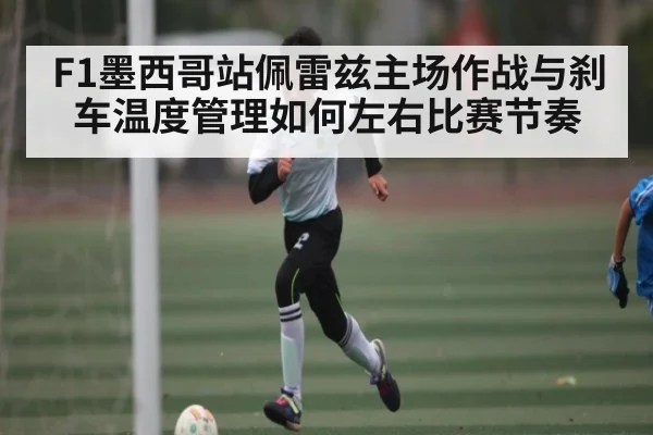 F1墨西哥站佩雷兹主场作战与刹车温度管理如何左右比赛节奏（CBA）